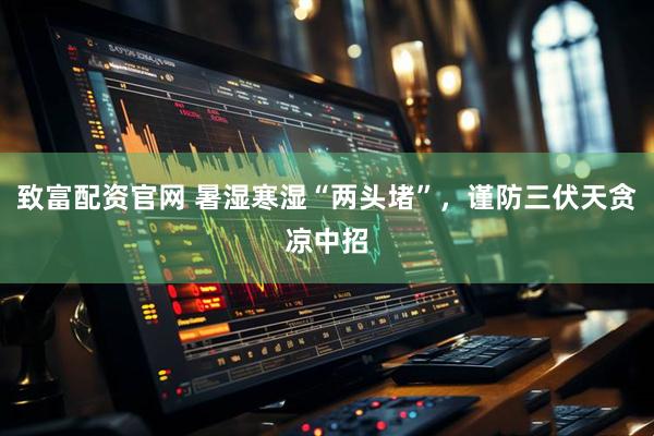 致富配资官网 暑湿寒湿“两头堵”，谨防三伏天贪凉中招