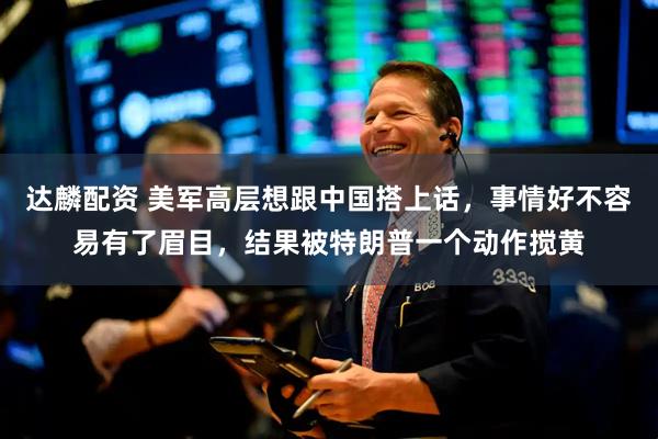 达麟配资 美军高层想跟中国搭上话，事情好不容易有了眉目，结果被特朗普一个动作搅黄